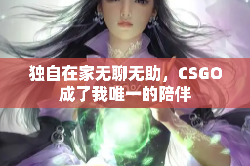独自在家无聊无助，CSGO成了我唯一的陪伴