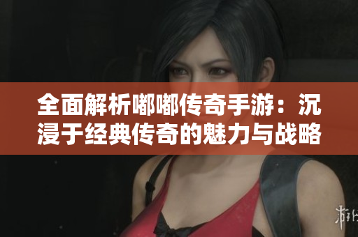 全面解析嘟嘟传奇手游：沉浸于经典传奇的魅力与战略