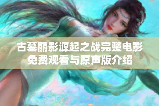 古墓丽影源起之战完整电影免费观看与原声版介绍