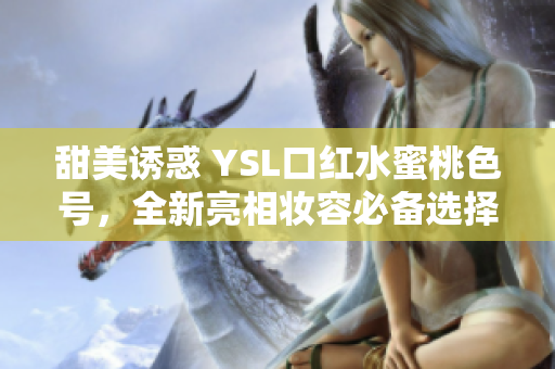 甜美诱惑 YSL口红水蜜桃色号，全新亮相妆容必备选择