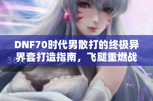 DNF70时代男散打的终极异界套打造指南，飞腿重燃战场辉煌