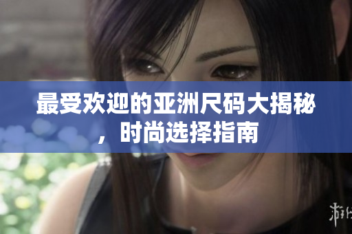 最受欢迎的亚洲尺码大揭秘，时尚选择指南
