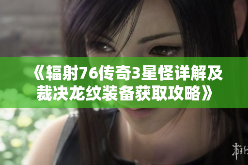 《辐射76传奇3星怪详解及裁决龙纹装备获取攻略》