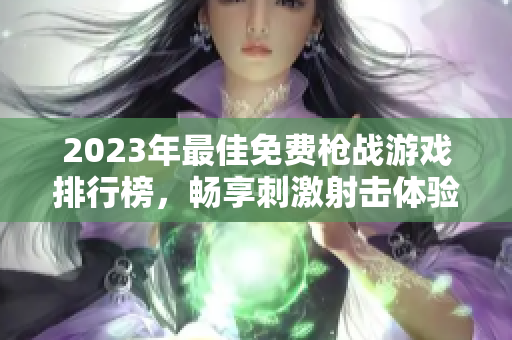 2023年最佳免费枪战游戏排行榜，畅享刺激射击体验！
