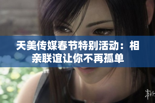 天美传媒春节特别活动：相亲联谊让你不再孤单