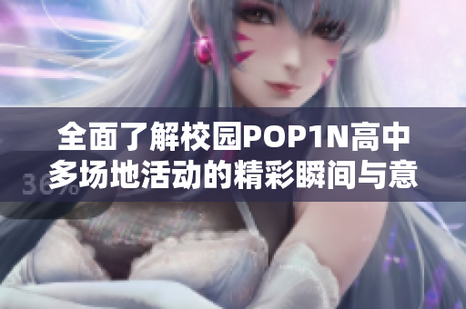 全面了解校园POP1N高中多场地活动的精彩瞬间与意义