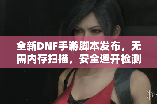全新DNF手游脚本发布，无需内存扫描，安全避开检测技巧分享