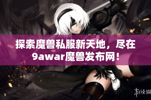 探索魔兽私服新天地，尽在9awar魔兽发布网！