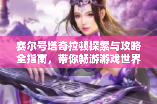 赛尔号塔奇拉顿探索与攻略全指南，带你畅游游戏世界
