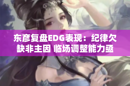 东彦复盘EDG表现：纪律欠缺非主因 临场调整能力亟待提升