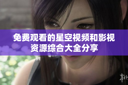 免费观看的星空视频和影视资源综合大全分享