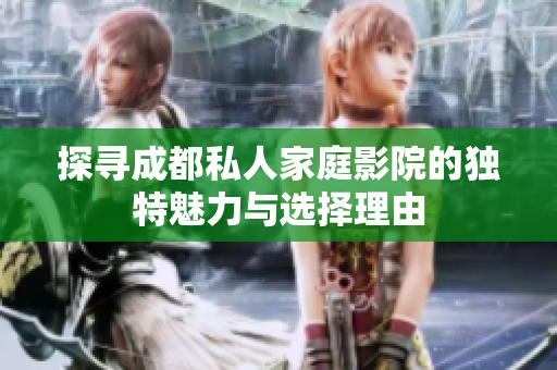 探寻成都私人家庭影院的独特魅力与选择理由