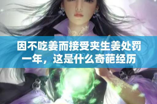 因不吃姜而接受夹生姜处罚一年，这是什么奇葩经历