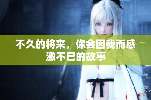 不久的将来，你会因我而感激不已的故事