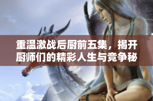 重温激战后厨前五集，揭开厨师们的精彩人生与竞争秘辛