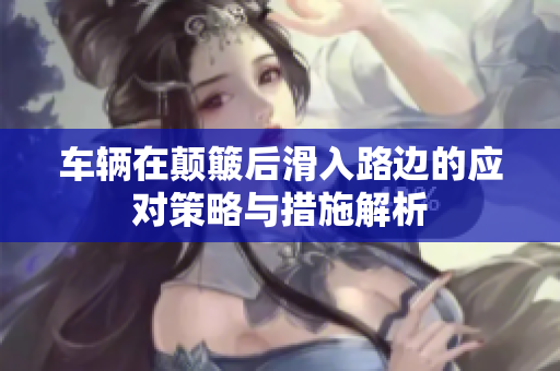 车辆在颠簸后滑入路边的应对策略与措施解析