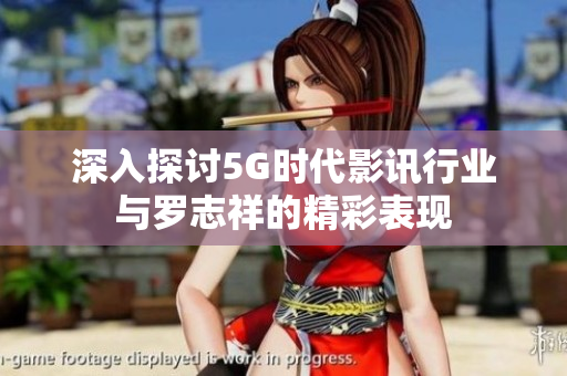 深入探讨5G时代影讯行业与罗志祥的精彩表现