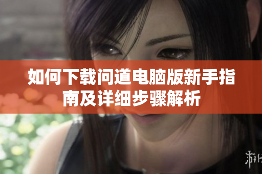 如何下载问道电脑版新手指南及详细步骤解析