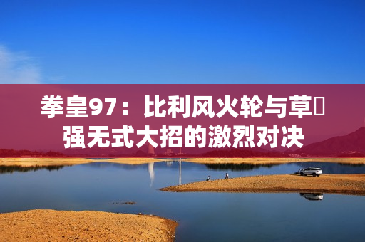 拳皇97：比利风火轮与草薙强无式大招的激烈对决