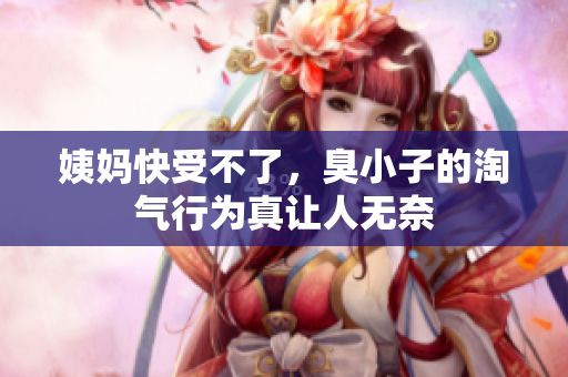 姨妈快受不了，臭小子的淘气行为真让人无奈