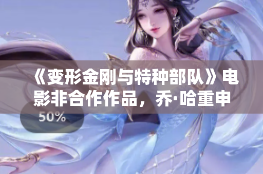 《变形金刚与特种部队》电影非合作作品，乔·哈重申角色定位