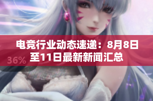 电竞行业动态速递：8月8日至11日最新新闻汇总