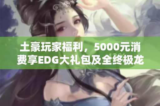 土豪玩家福利，5000元消费享EDG大礼包及全终极龙瞎玉剑传说特权