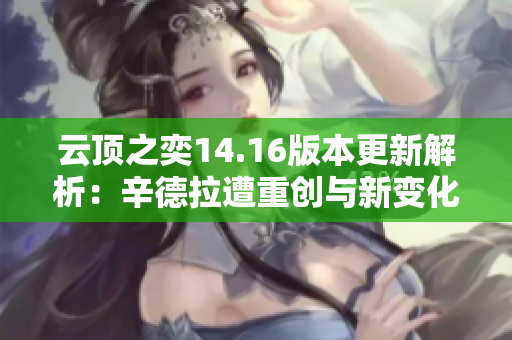 云顶之奕14.16版本更新解析：辛德拉遭重创与新变化详解