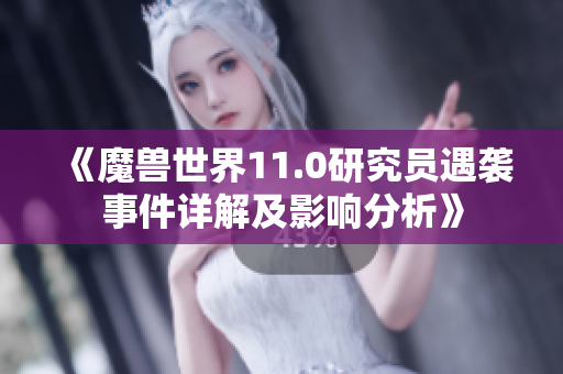 《魔兽世界11.0研究员遇袭事件详解及影响分析》