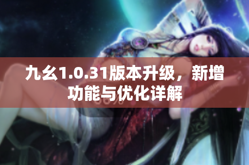 九幺1.0.31版本升级，新增功能与优化详解