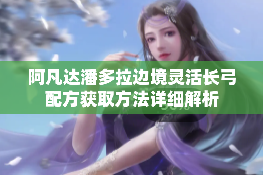 阿凡达潘多拉边境灵活长弓配方获取方法详细解析