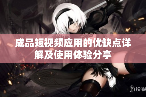 成品短视频应用的优缺点详解及使用体验分享
