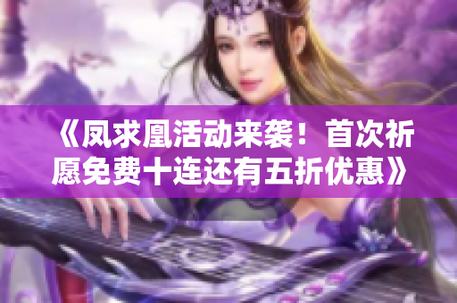 《凤求凰活动来袭！首次祈愿免费十连还有五折优惠》