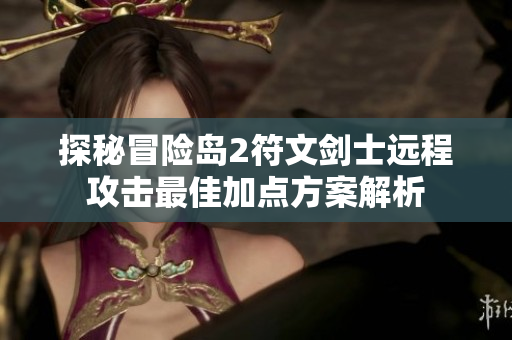 探秘冒险岛2符文剑士远程攻击最佳加点方案解析