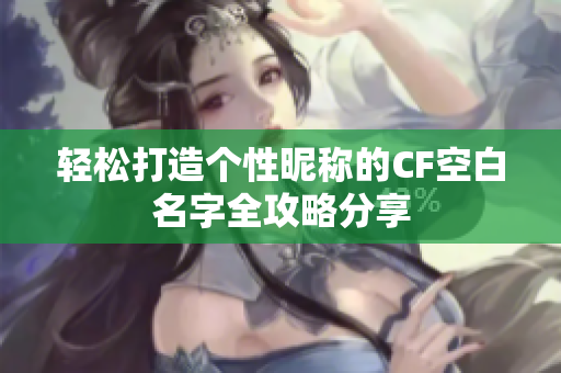 轻松打造个性昵称的CF空白名字全攻略分享