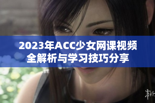 2023年ACC少女网课视频全解析与学习技巧分享
