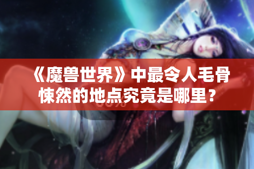 《魔兽世界》中最令人毛骨悚然的地点究竟是哪里？