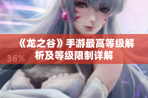 《龙之谷》手游最高等级解析及等级限制详解