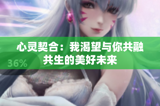 心灵契合：我渴望与你共融共生的美好未来