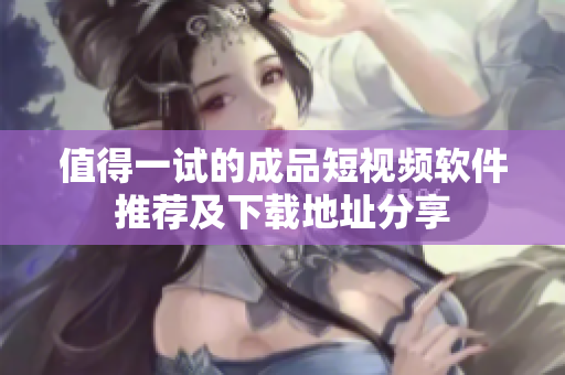 值得一试的成品短视频软件推荐及下载地址分享