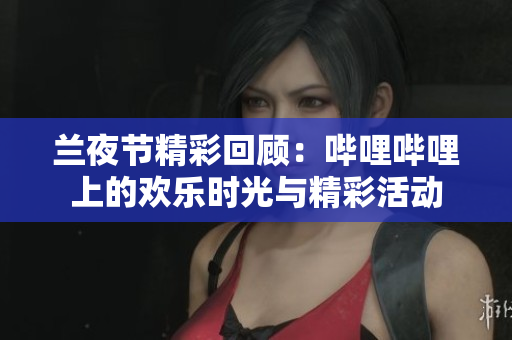 兰夜节精彩回顾：哔哩哔哩上的欢乐时光与精彩活动