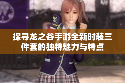 探寻龙之谷手游全新时装三件套的独特魅力与特点