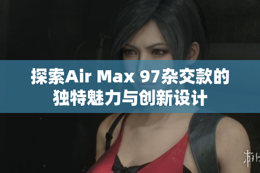 探索Air Max 97杂交款的独特魅力与创新设计