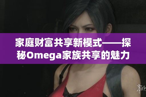 家庭财富共享新模式——探秘Omega家族共享的魅力与优势