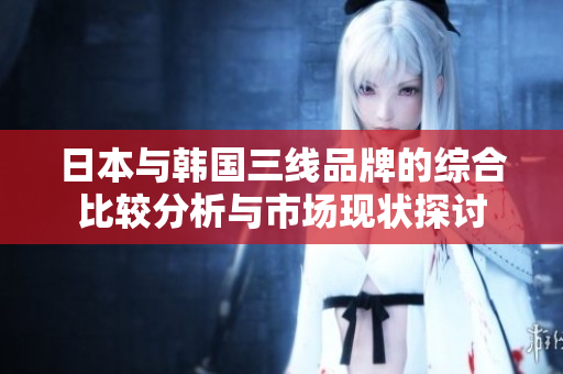 日本与韩国三线品牌的综合比较分析与市场现状探讨