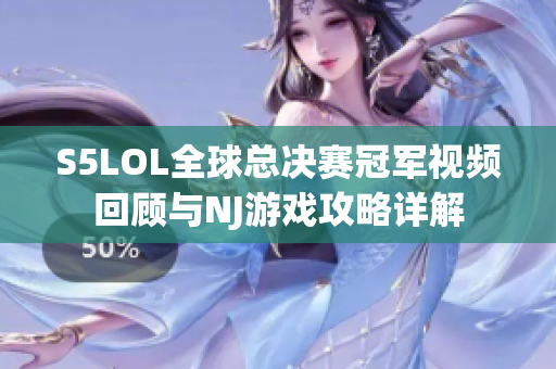 S5LOL全球总决赛冠军视频回顾与NJ游戏攻略详解