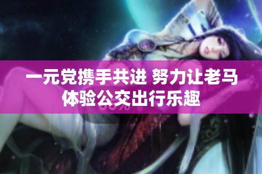 一元党携手共进 努力让老马体验公交出行乐趣