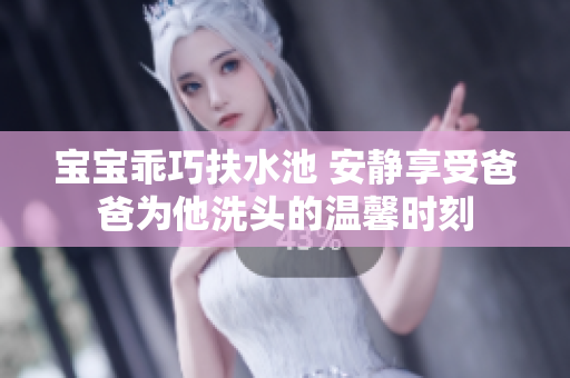 宝宝乖巧扶水池 安静享受爸爸为他洗头的温馨时刻