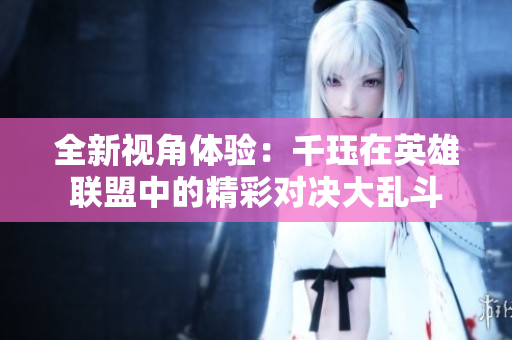 全新视角体验：千珏在英雄联盟中的精彩对决大乱斗
