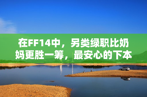 在FF14中，另类绿职比奶妈更胜一筹，最安心的下本搭档是谁？